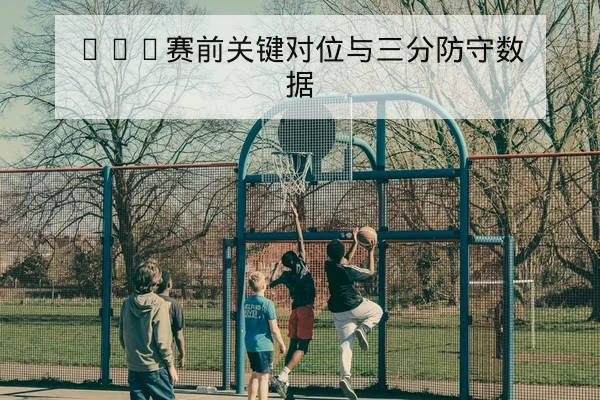 NBA赛前关键对位与三分防守数据