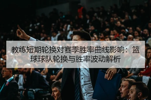 教练短期轮换对赛季胜率曲线影响：篮球球队轮换与胜率波动解析